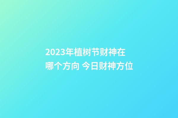 2023年植树节财神在哪个方向 今日财神方位